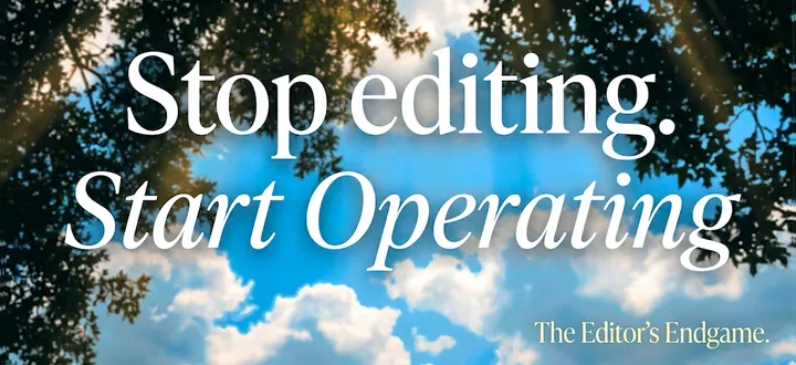 The Editor's Endgame: Stop editing. Start operating.